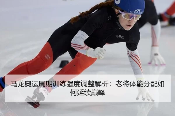 马龙奥运周期训练强度调整解析：老将体能分配如何延续巅峰