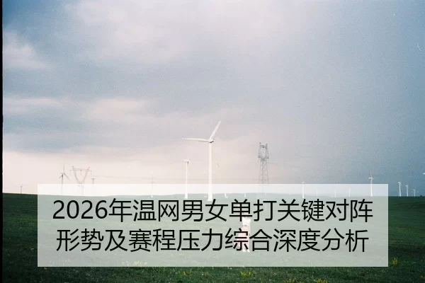 2026年温网男女单打关键对阵形势及赛程压力综合深度分析
